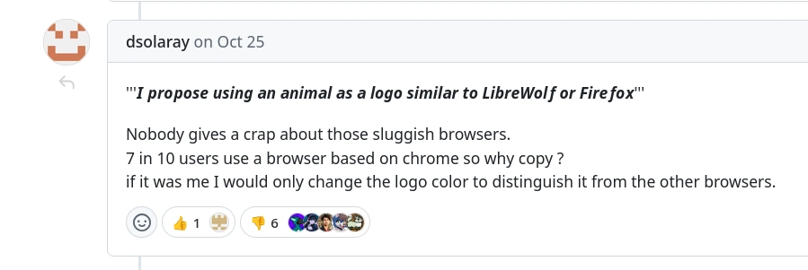 a github reply

"'''𝙄 𝙥𝒓𝙤𝒑𝙤𝒔𝙚 𝙪𝒔𝙞𝒏𝙜 𝙖𝒏 𝒂𝙣𝒊𝙢𝒂𝙡 𝙖𝒔 𝒂 𝒍𝙤𝒈𝙤 𝙨𝒊𝙢𝒊𝙡𝒂𝙧 𝙩𝒐 𝑳𝙞𝒃𝙧𝒆𝙒𝒐𝙡𝒇 𝒐𝙧 𝙁𝒊𝙧𝒆𝙛𝒐𝙭'''

Nobody gives a crap about those sluggish browsers.
7 in 10 users use a browser based on chrome so why copy ?
if it was me I would only change the logo color to distinguish it from the other browsers."